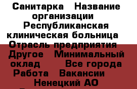 Санитарка › Название организации ­ Республиканская клиническая больница › Отрасль предприятия ­ Другое › Минимальный оклад ­ 1 - Все города Работа » Вакансии   . Ненецкий АО,Великовисочное с.